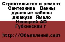 Строительство и ремонт Сантехника - Ванны,душевые кабины,джакузи. Ямало-Ненецкий АО,Губкинский г.